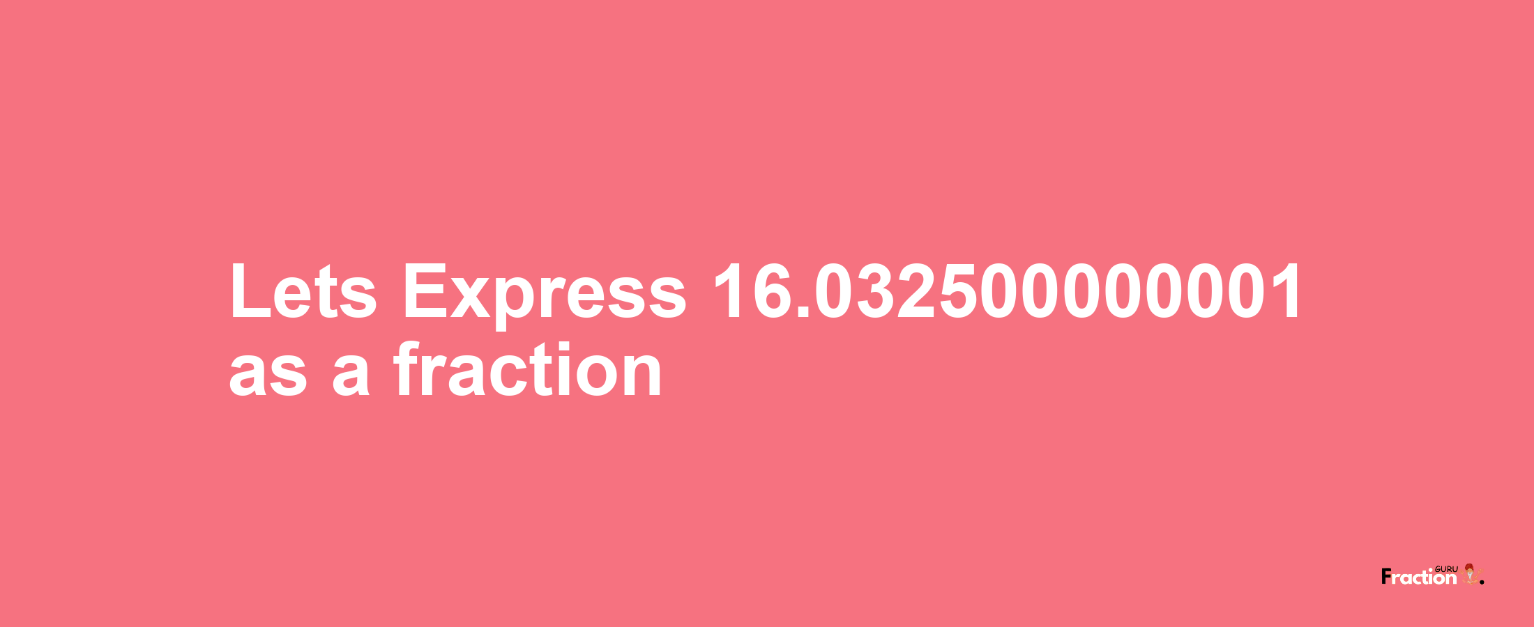 Lets Express 16.032500000001 as afraction
